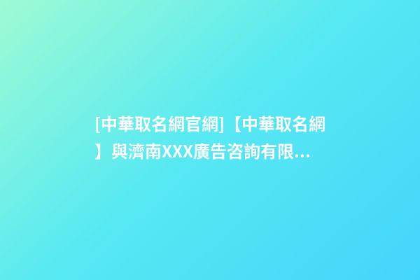 [中華取名網官網]【中華取名網】與濟南XXX廣告咨詢有限公司簽約-第1張-公司起名-玄機派